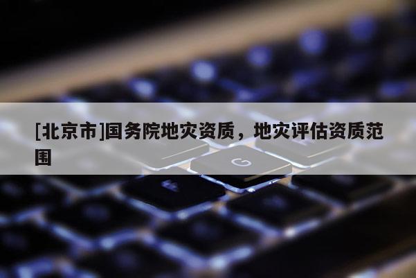 [北京市]國務院地災資質，地災評估資質范圍