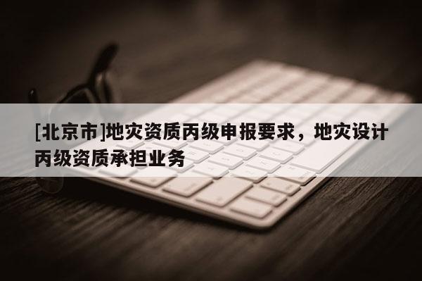 [北京市]地災資質丙級申報要求，地災設計丙級資質承擔業務