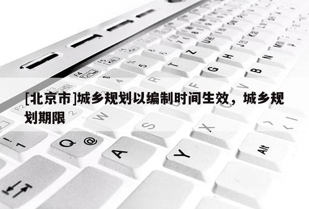 [北京市]城鄉規劃以編制時間生效，城鄉規劃期限