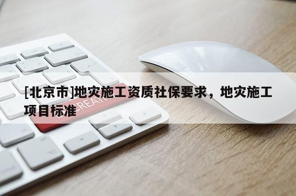 [北京市]地災施工資質社保要求，地災施工項目標準