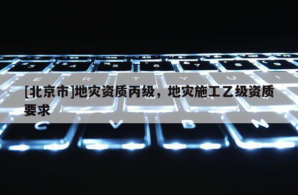 [北京市]地災資質丙級，地災施工乙級資質要求