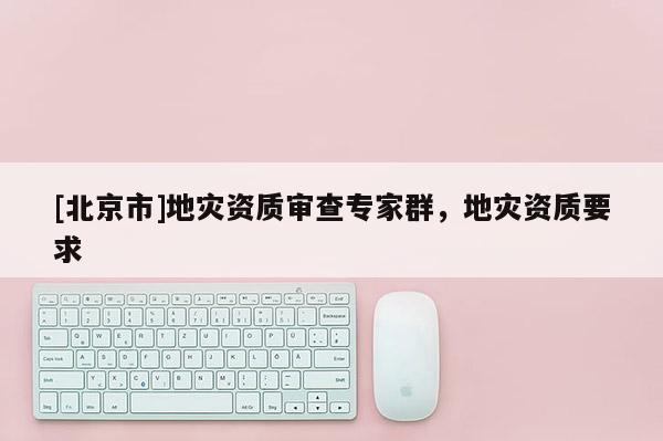 [北京市]地災資質審查專家群，地災資質要求