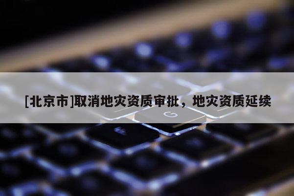 [北京市]取消地災(zāi)資質(zhì)審批，地災(zāi)資質(zhì)延續(xù)