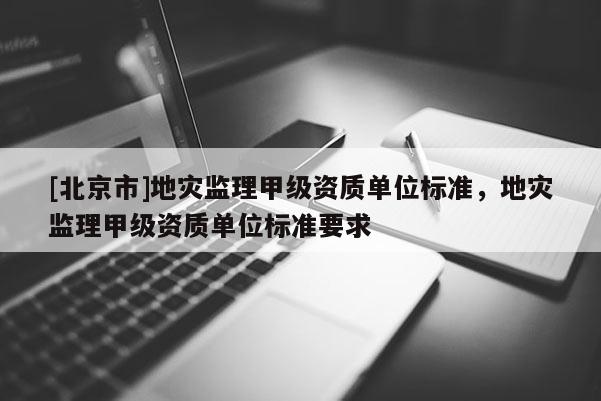 [北京市]地災監理甲級資質單位標準，地災監理甲級資質單位標準要求