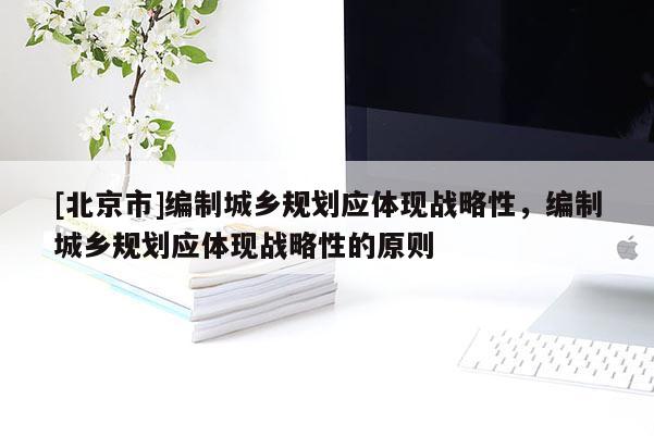 [北京市]編制城鄉規劃應體現戰略性，編制城鄉規劃應體現戰略性的原則