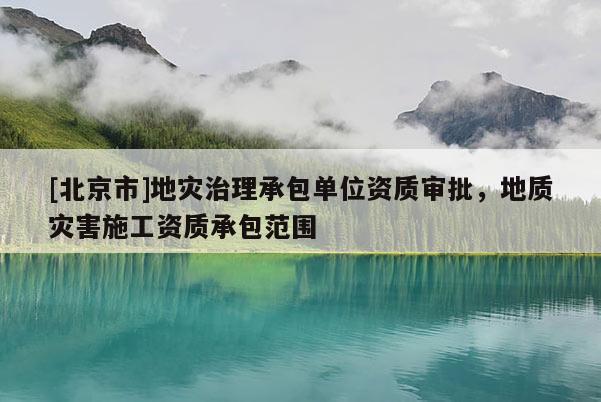 [北京市]地災治理承包單位資質審批，地質災害施工資質承包范圍