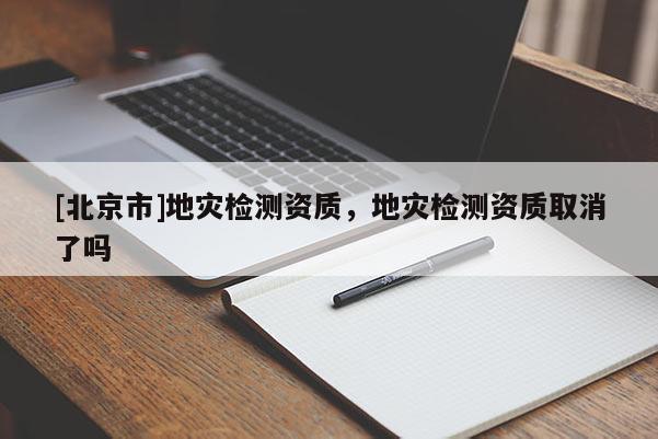 [北京市]地災檢測資質(zhì)，地災檢測資質(zhì)取消了嗎