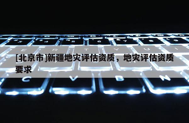 [北京市]新疆地災評估資質，地災評估資質要求