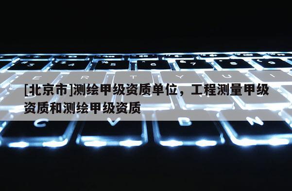 [北京市]測繪甲級資質單位，工程測量甲級資質和測繪甲級資質