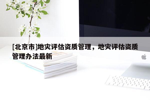 [北京市]地災評估資質管理，地災評估資質管理辦法最新