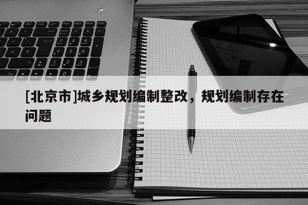 [北京市]城鄉規劃編制整改，規劃編制存在問題