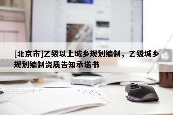[北京市]乙級以上城鄉(xiāng)規(guī)劃編制，乙級城鄉(xiāng)規(guī)劃編制資質(zhì)告知承諾書