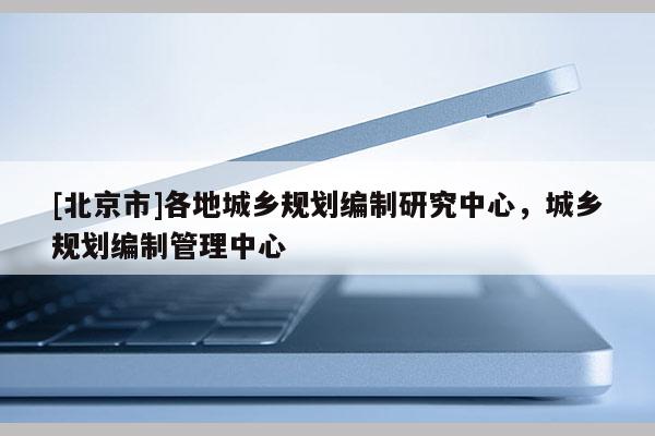 [北京市]各地城鄉規劃編制研究中心，城鄉規劃編制管理中心