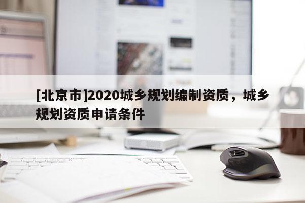 [北京市]2020城鄉規劃編制資質，城鄉規劃資質申請條件