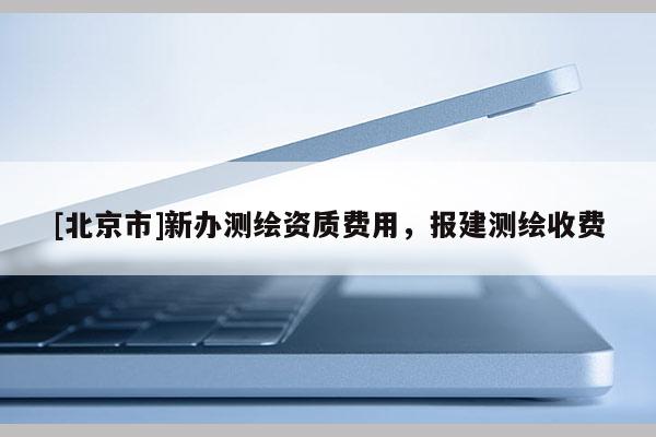 [北京市]新辦測繪資質費用，報建測繪收費