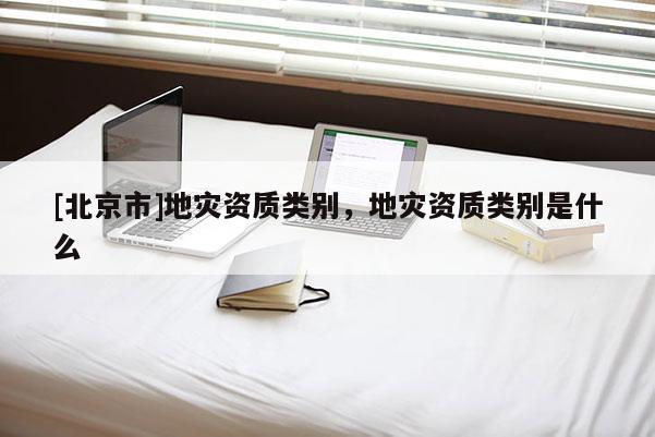 [北京市]地災(zāi)資質(zhì)類別，地災(zāi)資質(zhì)類別是什么
