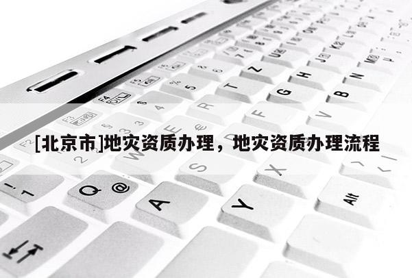 [北京市]地災(zāi)資質(zhì)辦理，地災(zāi)資質(zhì)辦理流程
