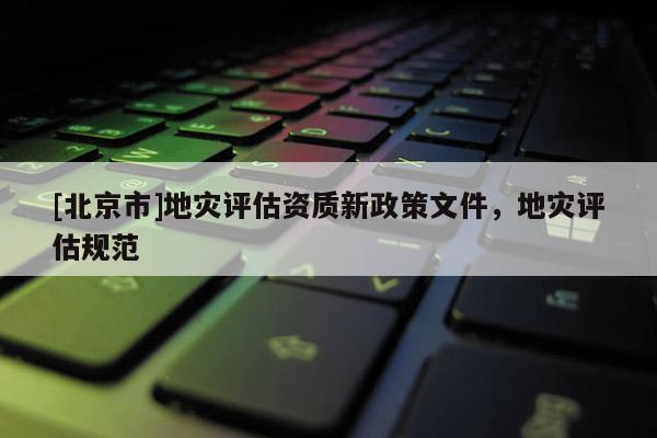 [北京市]地災(zāi)評(píng)估資質(zhì)新政策文件，地災(zāi)評(píng)估規(guī)范