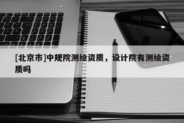[北京市]中規院測繪資質，設計院有測繪資質嗎