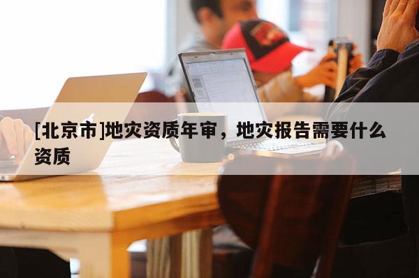 [北京市]地災資質年審，地災報告需要什么資質