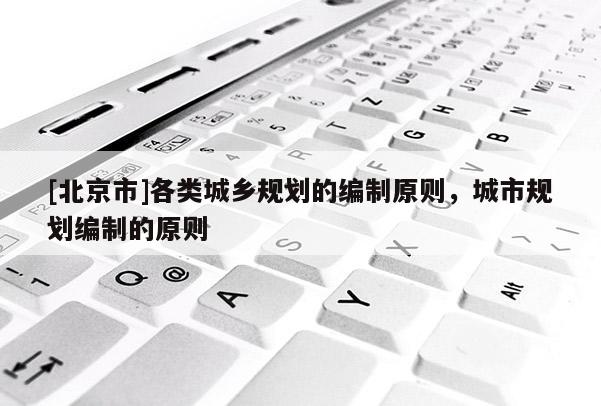 [北京市]各類城鄉規劃的編制原則，城市規劃編制的原則