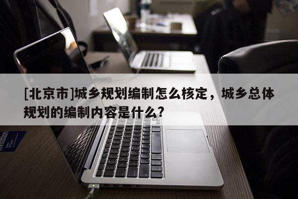 [北京市]城鄉規劃編制怎么核定，城鄉總體規劃的編制內容是什么?