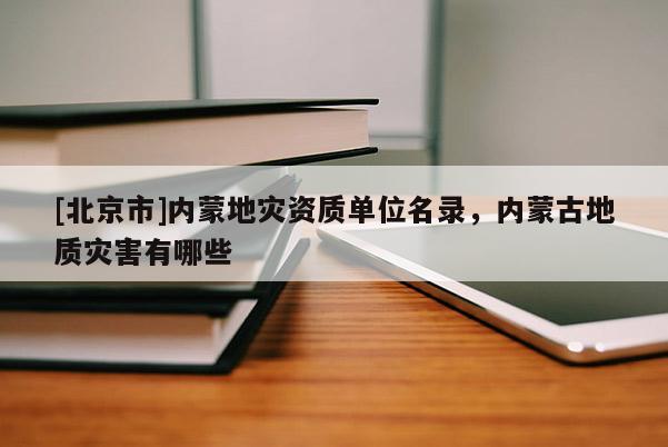 [北京市]內蒙地災資質單位名錄，內蒙古地質災害有哪些