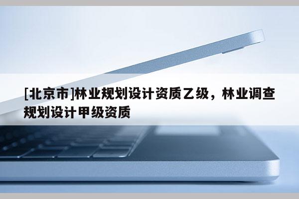 [北京市]林業(yè)規(guī)劃設(shè)計資質(zhì)乙級，林業(yè)調(diào)查規(guī)劃設(shè)計甲級資質(zhì)