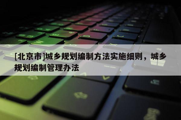 [北京市]城鄉(xiāng)規(guī)劃編制方法實(shí)施細(xì)則，城鄉(xiāng)規(guī)劃編制管理辦法