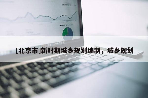 [北京市]新時(shí)期城鄉(xiāng)規(guī)劃編制，城鄉(xiāng)規(guī)劃