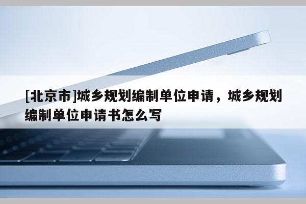 [北京市]城鄉規劃編制單位申請，城鄉規劃編制單位申請書怎么寫