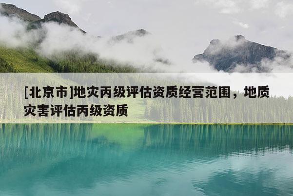 [北京市]地災丙級評估資質經營范圍，地質災害評估丙級資質