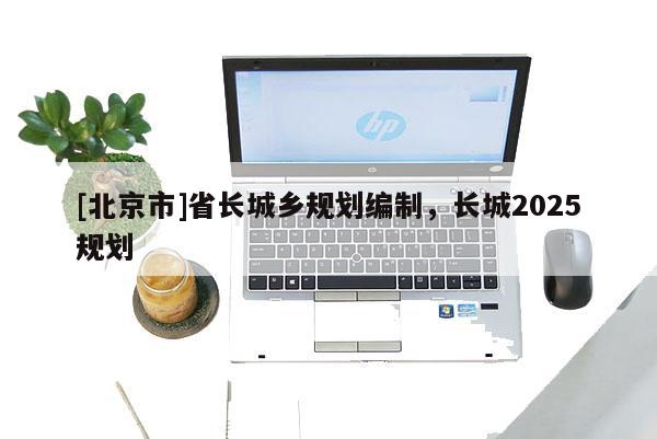 [北京市]省長城鄉規劃編制，長城2025規劃