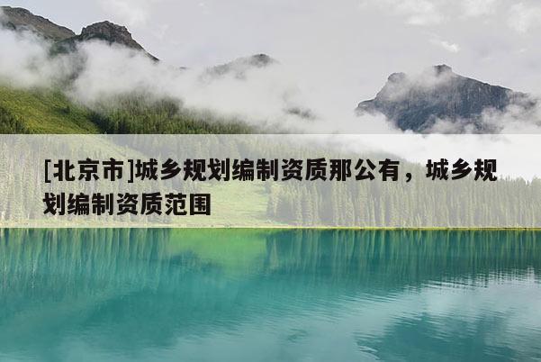 [北京市]城鄉(xiāng)規(guī)劃編制資質那公有，城鄉(xiāng)規(guī)劃編制資質范圍