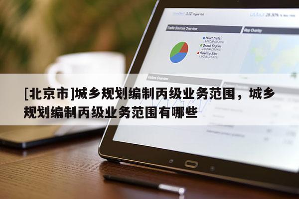 [北京市]城鄉(xiāng)規(guī)劃編制丙級業(yè)務(wù)范圍，城鄉(xiāng)規(guī)劃編制丙級業(yè)務(wù)范圍有哪些