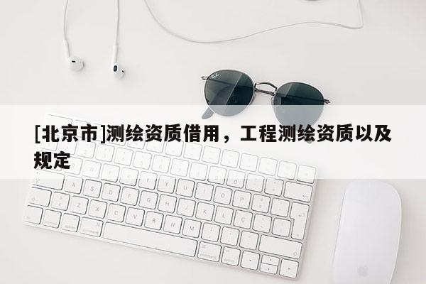 [北京市]測繪資質借用，工程測繪資質以及規定