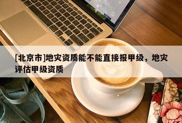 [北京市]地災資質能不能直接報甲級，地災評估甲級資質