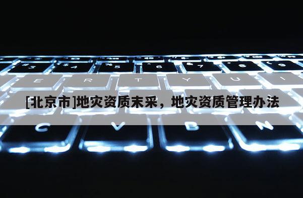 [北京市]地災(zāi)資質(zhì)末采，地災(zāi)資質(zhì)管理辦法