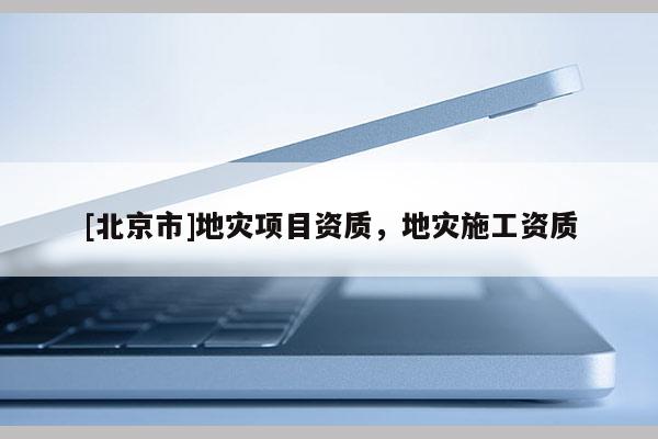 [北京市]地災項目資質(zhì)，地災施工資質(zhì)