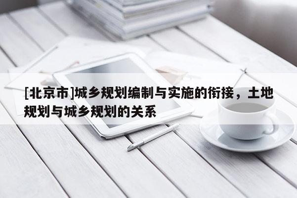 [北京市]城鄉規劃編制與實施的銜接，土地規劃與城鄉規劃的關系