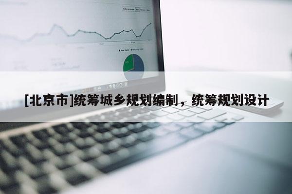 [北京市]統(tǒng)籌城鄉(xiāng)規(guī)劃編制，統(tǒng)籌規(guī)劃設(shè)計(jì)
