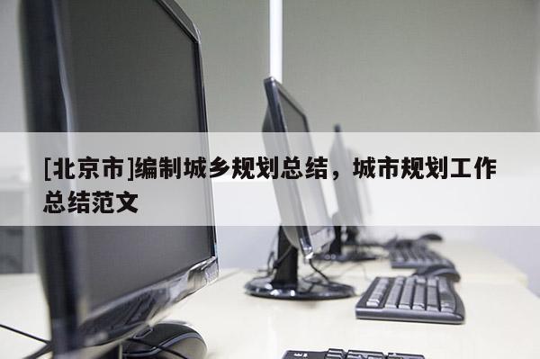 [北京市]編制城鄉規劃總結，城市規劃工作總結范文