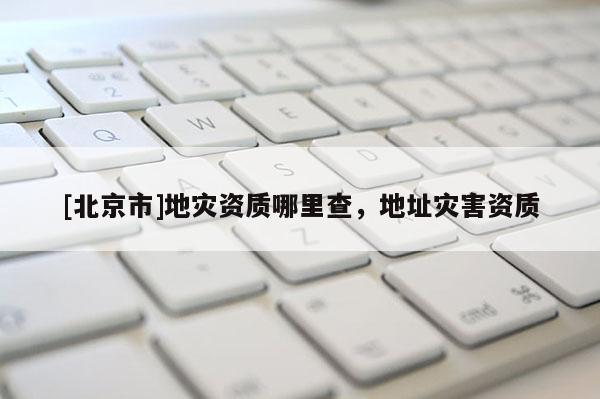 [北京市]地災資質哪里查，地址災害資質