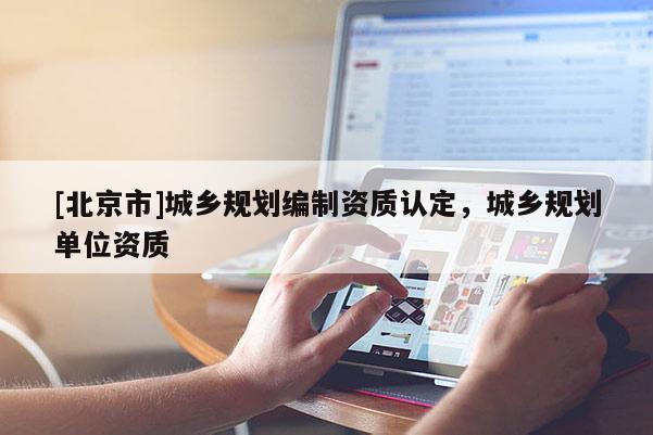 [北京市]城鄉(xiāng)規(guī)劃編制資質(zhì)認(rèn)定，城鄉(xiāng)規(guī)劃單位資質(zhì)