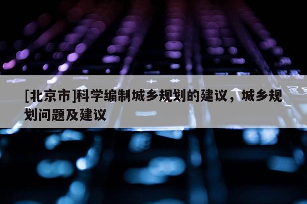 [北京市]科學編制城鄉規劃的建議，城鄉規劃問題及建議