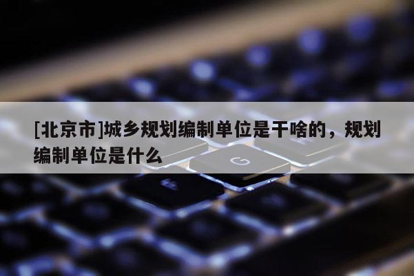 [北京市]城鄉規劃編制單位是干啥的，規劃編制單位是什么