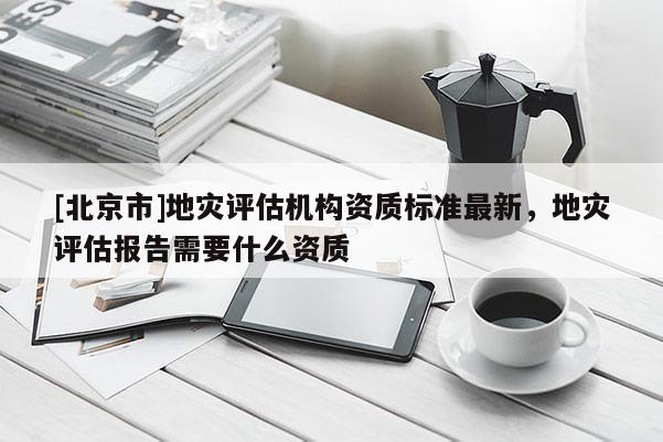 [北京市]地災(zāi)評估機(jī)構(gòu)資質(zhì)標(biāo)準(zhǔn)最新，地災(zāi)評估報告需要什么資質(zhì)