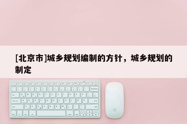 [北京市]城鄉規劃編制的方針，城鄉規劃的制定