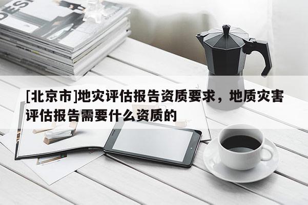 [北京市]地災評估報告資質要求，地質災害評估報告需要什么資質的