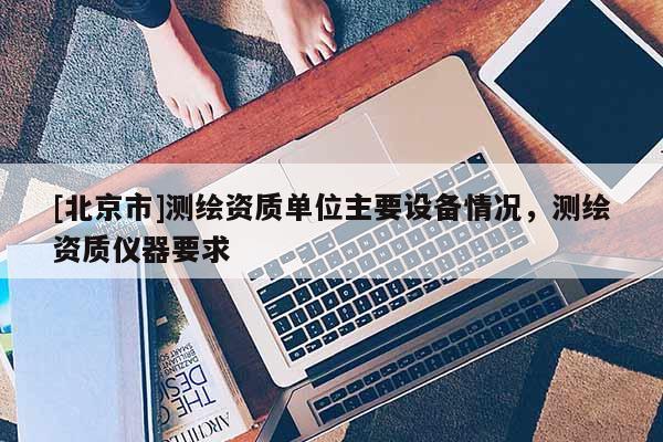 [北京市]測繪資質單位主要設備情況，測繪資質儀器要求